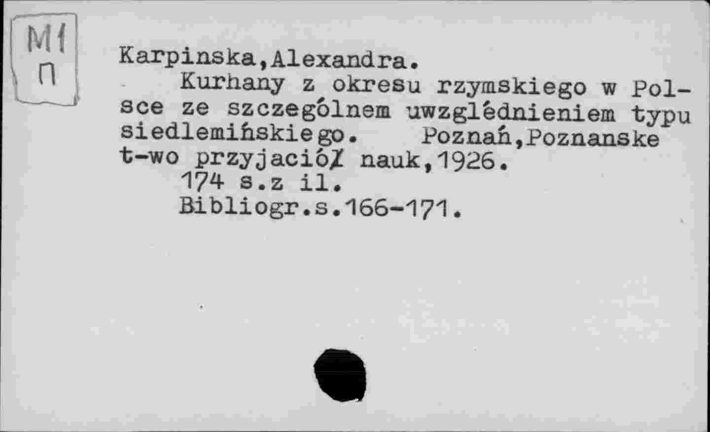 ﻿Karpinska,Alexandra.
Kurhany z okresu rzymskiego w Palace ze szczegôlnem uwzglédnieniem typu siedlemihskiego.	Poznan,Poznanske
t-wo przyjaciô/ nauk,1926.
174 s.z il.
Bibliogr .s.166-17'1 •